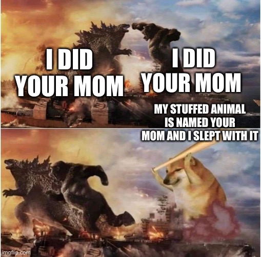 Funny meme | I DID YOUR MOM; I DID YOUR MOM; MY STUFFED ANIMAL IS NAMED YOUR MOM AND I SLEPT WITH IT | image tagged in kong godzilla doge | made w/ Imgflip meme maker