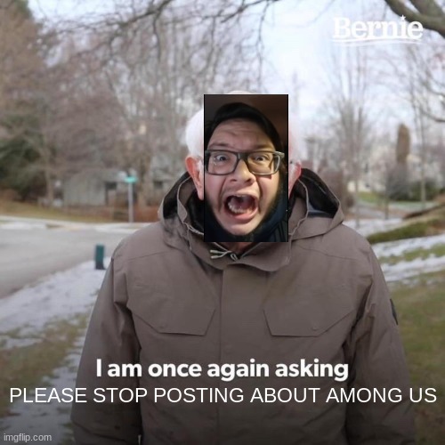 lol lol | PLEASE STOP POSTING ABOUT AMONG US | image tagged in memes,bernie i am once again asking for your support | made w/ Imgflip meme maker