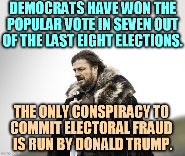 This is not a conservative country. | DEMOCRATS HAVE WON THE POPULAR VOTE IN SEVEN OUT OF THE LAST EIGHT ELECTIONS. THE ONLY CONSPIRACY TO 
COMMIT ELECTORAL FRAUD 
IS RUN BY DONALD TRUMP. | image tagged in sean bean got,democrats,winners,republicans,cheaters | made w/ Imgflip meme maker
