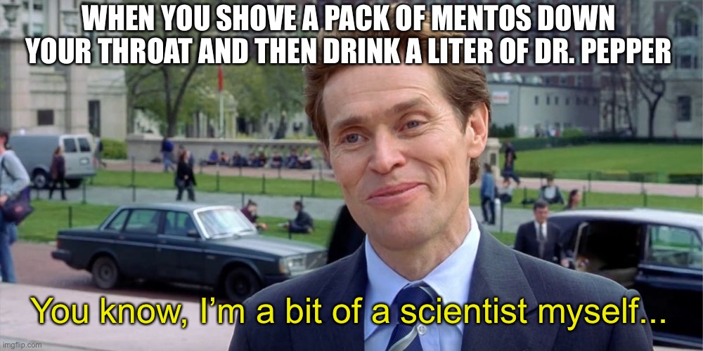 You know, I'm something of a scientist myself | WHEN YOU SHOVE A PACK OF MENTOS DOWN YOUR THROAT AND THEN DRINK A LITER OF DR. PEPPER; You know, I’m a bit of a scientist myself... | image tagged in you know i'm something of a scientist myself | made w/ Imgflip meme maker