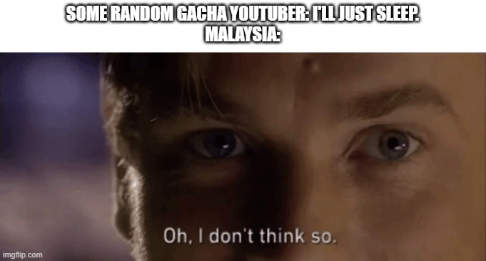 *Screaming intensifies* | SOME RANDOM GACHA YOUTUBER: I'LL JUST SLEEP.
MALAYSIA: | image tagged in oh i dont think so | made w/ Imgflip meme maker