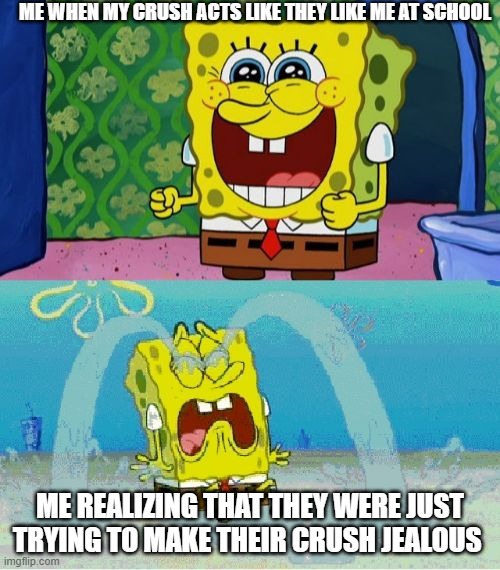 true | ME WHEN MY CRUSH ACTS LIKE THEY LIKE ME AT SCHOOL; ME REALIZING THAT THEY WERE JUST TRYING TO MAKE THEIR CRUSH JEALOUS | image tagged in spongebob happy and sad,memes | made w/ Imgflip meme maker