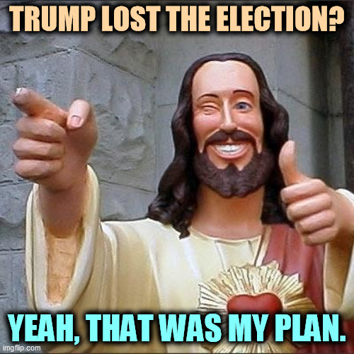 jesus says | TRUMP LOST THE ELECTION? YEAH, THAT WAS MY PLAN. | image tagged in jesus says,trump,loser,god,plan | made w/ Imgflip meme maker