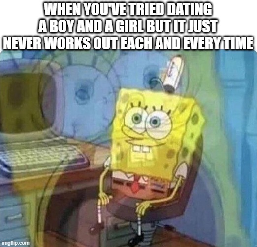 makes sense | WHEN YOU'VE TRIED DATING A BOY AND A GIRL BUT IT JUST NEVER WORKS OUT EACH AND EVERY TIME | image tagged in spongebob screaming inside,memes | made w/ Imgflip meme maker