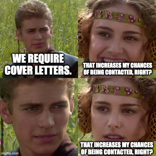 Anakin Padme 4 Panel |  WE REQUIRE COVER LETTERS. THAT INCREASES MY CHANCES OF BEING CONTACTED, RIGHT? THAT INCREASES MY CHANCES OF BEING CONTACTED, RIGHT? | image tagged in anakin padme 4 panel | made w/ Imgflip meme maker