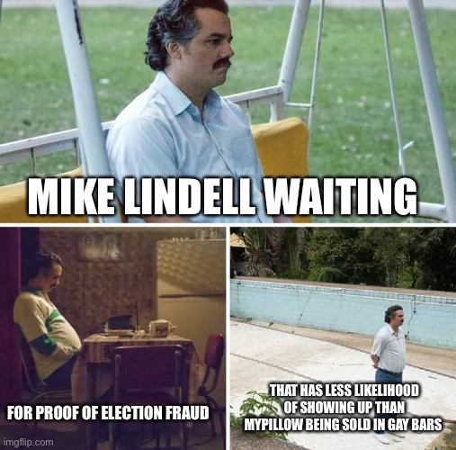 Ah, the MyPhsychosis guy…. | MIKE LINDELL WAITING; THAT HAS LESS LIKELIHOOD OF SHOWING UP THAN MYPILLOW BEING SOLD IN GAY BARS; FOR PROOF OF ELECTION FRAUD | image tagged in memes,sad pablo escobar | made w/ Imgflip meme maker
