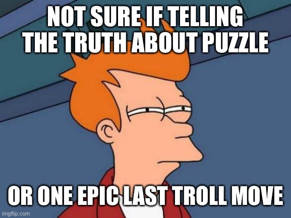 Futurama Fry Meme | NOT SURE IF TELLING THE TRUTH ABOUT PUZZLE; OR ONE EPIC LAST TROLL MOVE | image tagged in memes,futurama fry | made w/ Imgflip meme maker