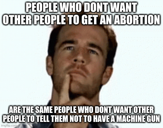 I wonder why that is - hypocrites i guess | PEOPLE WHO DONT WANT OTHER PEOPLE TO GET AN ABORTION; ARE THE SAME PEOPLE WHO DONT WANT OTHER PEOPLE TO TELL THEM NOT TO HAVE A MACHINE GUN | image tagged in interesting,irony,gunz | made w/ Imgflip meme maker