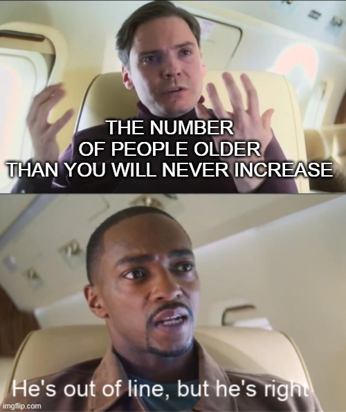 I'm speechless when I heard this | THE NUMBER OF PEOPLE OLDER THAN YOU WILL NEVER INCREASE | image tagged in he's out of line but he's right | made w/ Imgflip meme maker