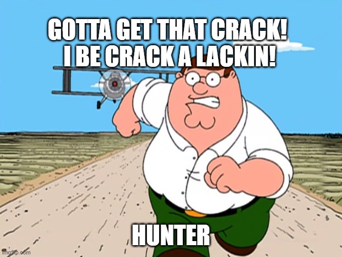 Peter Griffin running away | GOTTA GET THAT CRACK!  I BE CRACK A LACKIN! HUNTER | image tagged in peter griffin running away | made w/ Imgflip meme maker