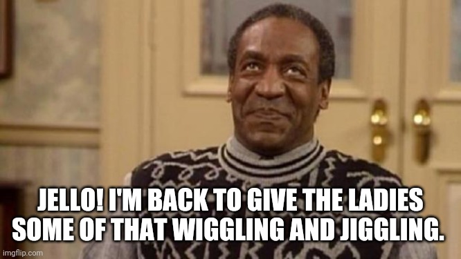 Bill Cosby | JELLO! I'M BACK TO GIVE THE LADIES SOME OF THAT WIGGLING AND JIGGLING. | image tagged in bill cosby | made w/ Imgflip meme maker