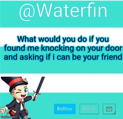 Waterfins Template | What would you do if you found me knocking on your door and asking if i can be your friend | image tagged in waterfins template | made w/ Imgflip meme maker