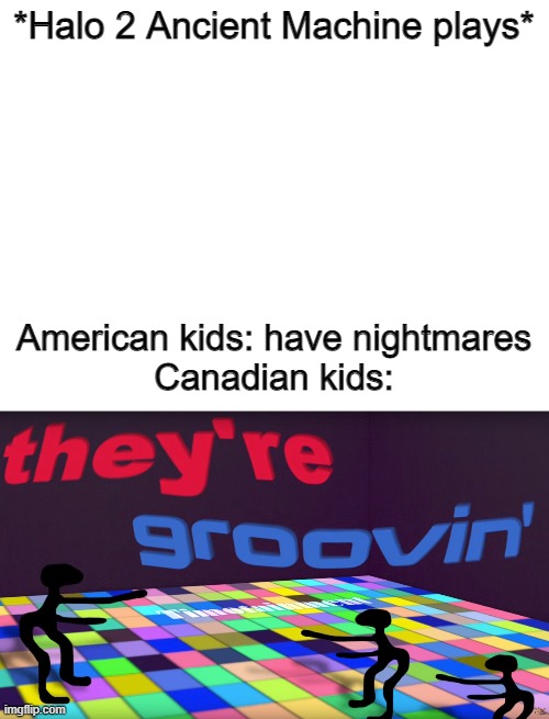 they're groovin' | *Halo 2 Ancient Machine plays*; American kids: have nightmares
Canadian kids: | image tagged in blank white template,groovy,music,halo | made w/ Imgflip meme maker