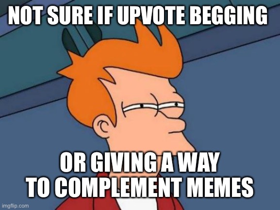 Futurama Fry Meme | NOT SURE IF UPVOTE BEGGING OR GIVING A WAY TO COMPLEMENT MEMES | image tagged in memes,futurama fry | made w/ Imgflip meme maker