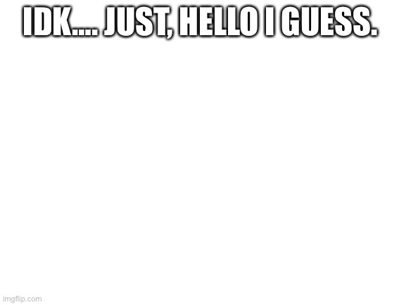A random hello. | IDK…. JUST, HELLO I GUESS. | image tagged in blank white template | made w/ Imgflip meme maker