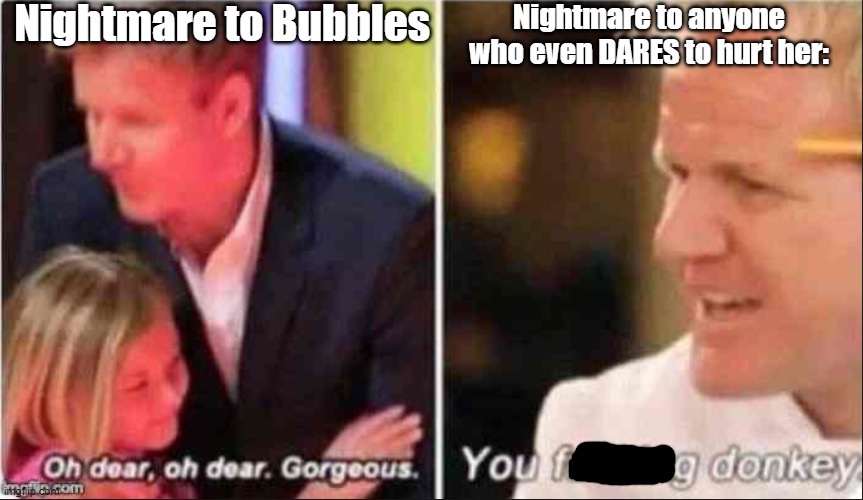 Nightmare be over protective now- | Nightmare to Bubbles; Nightmare to anyone who even DARES to hurt her: | image tagged in oh dear oh dear gorgeous,nightmare,undertale,sans,bubbles | made w/ Imgflip meme maker