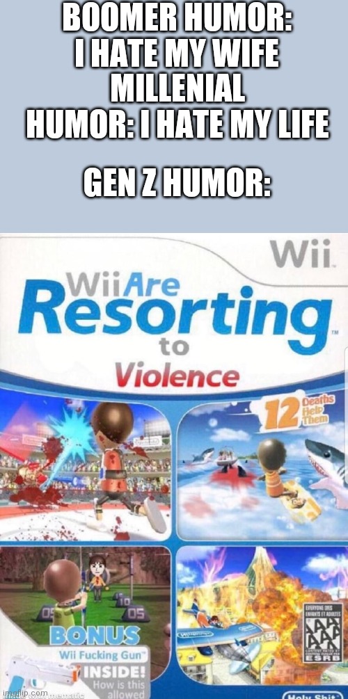 Gen Z humor is weird |  BOOMER HUMOR: I HATE MY WIFE; MILLENIAL HUMOR: I HATE MY LIFE; GEN Z HUMOR: | image tagged in wii are resorting to violence better quality,humor,lol so funny,gen z | made w/ Imgflip meme maker