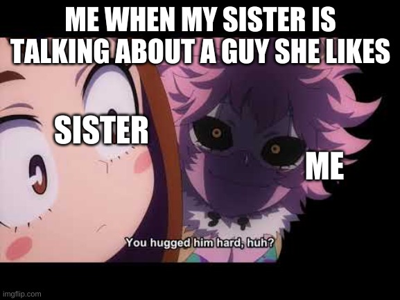  ME WHEN MY SISTER IS TALKING ABOUT A GUY SHE LIKES; SISTER                                                                          ME | image tagged in funny memes | made w/ Imgflip meme maker