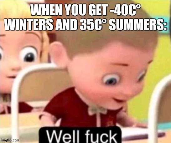 this friday its 38 celsius- or 100.4 farenheit for whoever cares | WHEN YOU GET -40C° WINTERS AND 35C° SUMMERS: | image tagged in well f ck | made w/ Imgflip meme maker