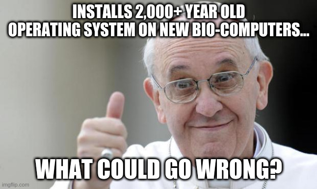 Grinding Gears & BSOD | INSTALLS 2,000+ YEAR OLD OPERATING SYSTEM ON NEW BIO-COMPUTERS... WHAT COULD GO WRONG? | image tagged in pope francis | made w/ Imgflip meme maker