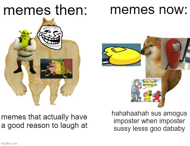 Buff Doge vs. Cheems | memes then:; memes now:; memes that actually have a good reason to laugh at; hahahaahah sus amogus imposter when imposter sussy lesss goo dababy | image tagged in memes,buff doge vs cheems | made w/ Imgflip meme maker