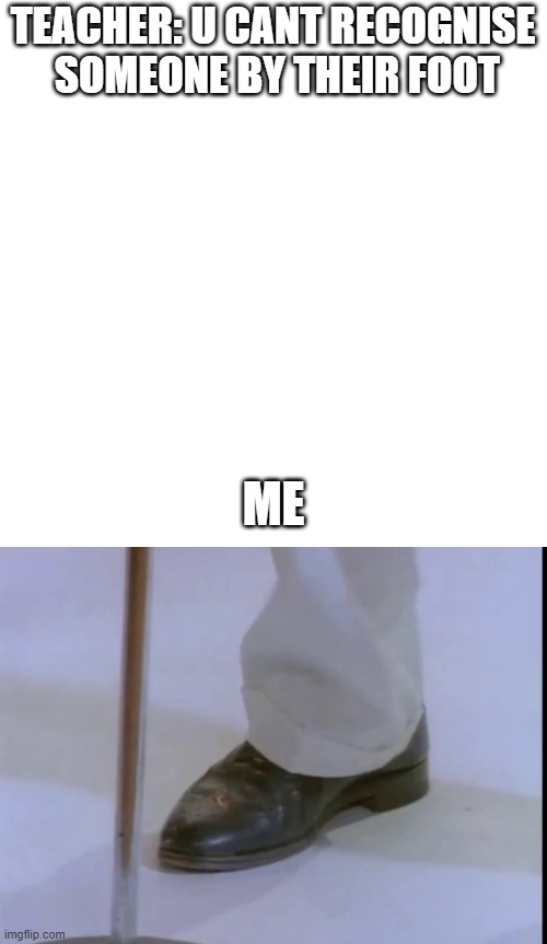 TEACHER: U CANT RECOGNISE
 SOMEONE BY THEIR FOOT; ME | image tagged in memes,blank transparent square | made w/ Imgflip meme maker