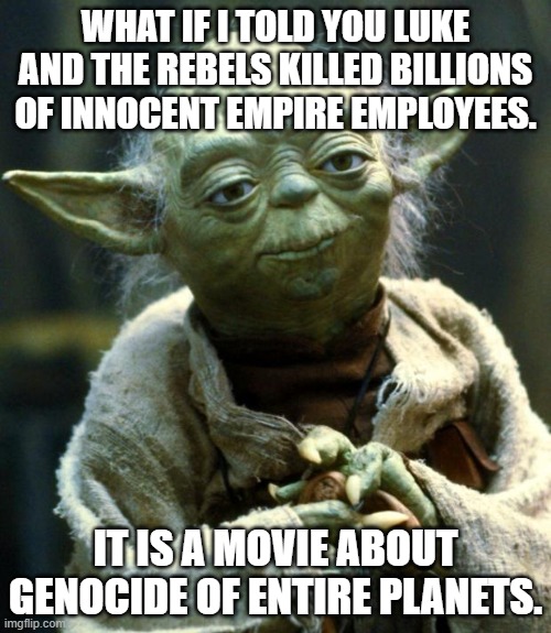 Star Wars Yoda | WHAT IF I TOLD YOU LUKE AND THE REBELS KILLED BILLIONS OF INNOCENT EMPIRE EMPLOYEES. IT IS A MOVIE ABOUT GENOCIDE OF ENTIRE PLANETS. | image tagged in memes,star wars yoda | made w/ Imgflip meme maker