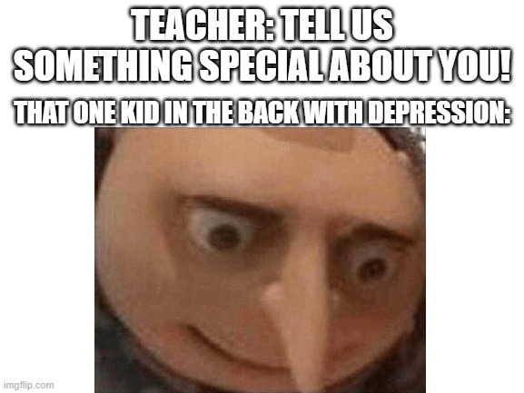 no | TEACHER: TELL US SOMETHING SPECIAL ABOUT YOU! THAT ONE KID IN THE BACK WITH DEPRESSION: | made w/ Imgflip meme maker