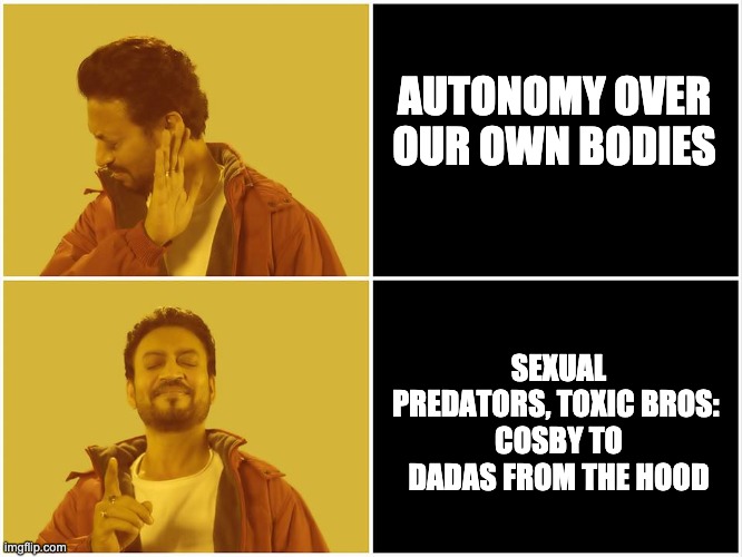 modern times | AUTONOMY OVER OUR OWN BODIES; SEXUAL PREDATORS, TOXIC BROS: 
COSBY TO DADAS FROM THE HOOD | image tagged in no-yes irrfan khan hindi medium meme | made w/ Imgflip meme maker