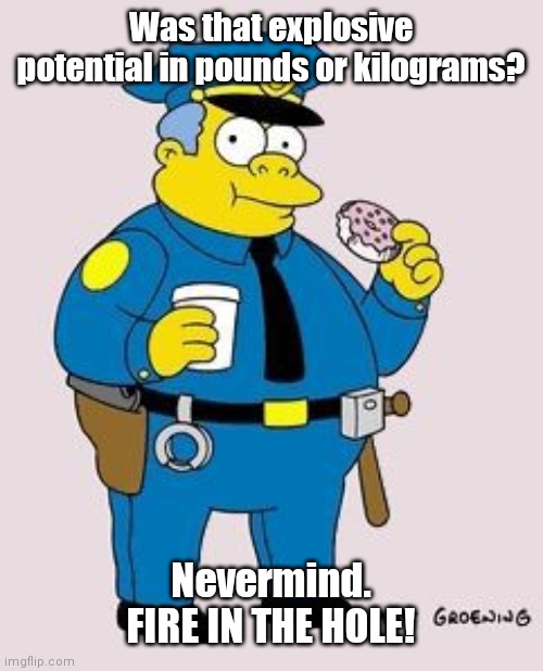 LAPD BOMB SQUAD | Was that explosive potential in pounds or kilograms? Nevermind. FIRE IN THE HOLE! | made w/ Imgflip meme maker