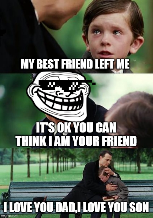 DON'T MISS THIS MEME |  MY BEST FRIEND LEFT ME; IT'S OK YOU CAN THINK I AM YOUR FRIEND; I LOVE YOU DAD,I LOVE YOU SON | image tagged in memes,finding neverland | made w/ Imgflip meme maker