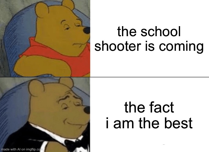 Tuxedo Winnie The Pooh Meme | the school shooter is coming; the fact i am the best | image tagged in memes,tuxedo winnie the pooh | made w/ Imgflip meme maker