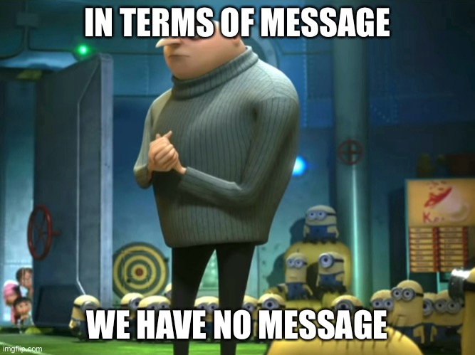 GRU no message | IN TERMS OF MESSAGE WE HAVE NO MESSAGE | image tagged in in terms of money we have no money,message,clueless | made w/ Imgflip meme maker