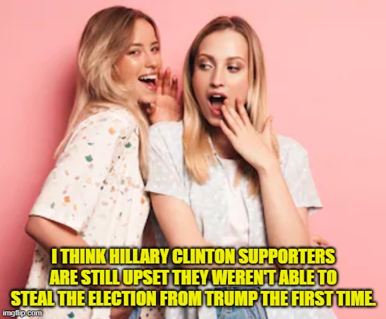 Two Blondes Gossiping | I THINK HILLARY CLINTON SUPPORTERS ARE STILL UPSET THEY WEREN'T ABLE TO STEAL THE ELECTION FROM TRUMP THE FIRST TIME. | image tagged in two blondes gossiping | made w/ Imgflip meme maker