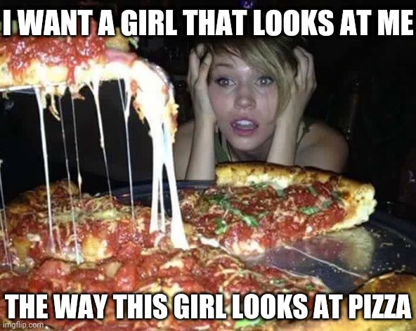 Yes indeedy... | I WANT A GIRL THAT LOOKS AT ME; THE WAY THIS GIRL LOOKS AT PIZZA | image tagged in girl,girls,pizza,love,infatuation,desrire | made w/ Imgflip meme maker