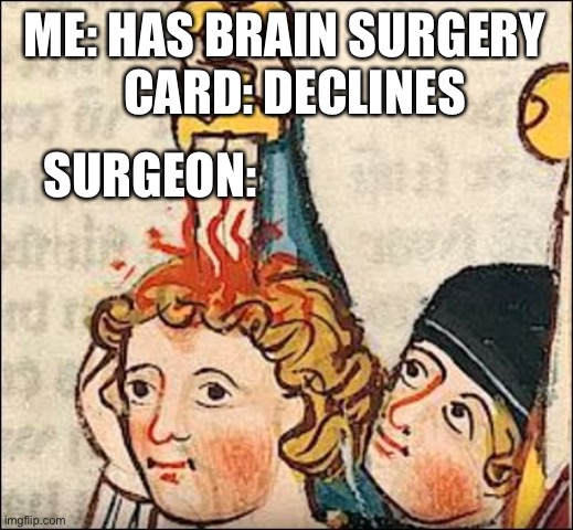Card: declines | SURGEON:; ME: HAS BRAIN SURGERY  
CARD: DECLINES | image tagged in stabbed looking fabulous | made w/ Imgflip meme maker