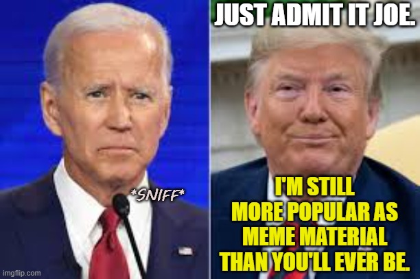 Joe ... As Usual ... Just Can't Compete. | JUST ADMIT IT JOE. I'M STILL MORE POPULAR AS MEME MATERIAL THAN YOU'LL EVER BE. *SNIFF* | image tagged in joe biden,donald trump,democraps,trumptards,hillary clinton is behind this whole mess,putin is the real potus anyway | made w/ Imgflip meme maker