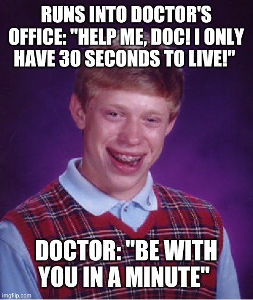 Bad Luck Brian | RUNS INTO DOCTOR'S OFFICE: "HELP ME, DOC! I ONLY HAVE 30 SECONDS TO LIVE!"; DOCTOR: "BE WITH YOU IN A MINUTE" | image tagged in memes,bad luck brian | made w/ Imgflip meme maker