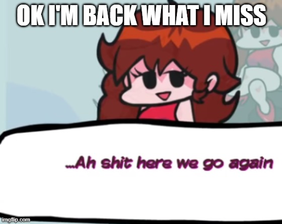 I'm running out of title ideas | OK I'M BACK WHAT I MISS | image tagged in gf ah shit here we go agian | made w/ Imgflip meme maker