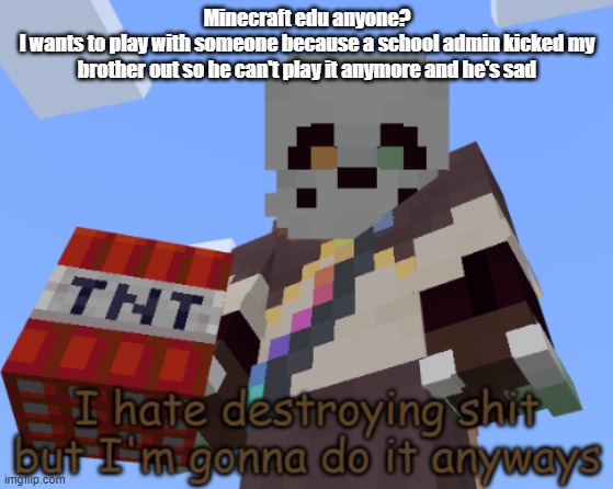 I's bored | Minecraft edu anyone?
I wants to play with someone because a school admin kicked my brother out so he can't play it anymore and he's sad | image tagged in ink sans i hate destroying shit but i'm gonna do it anyways | made w/ Imgflip meme maker