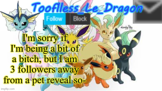 Iamdying | I'm sorry if I'm being a bit of a bitch, but I am 3 followers away from a pet reveal so- | image tagged in tooflless_le_dragon announcement template pok mon | made w/ Imgflip meme maker