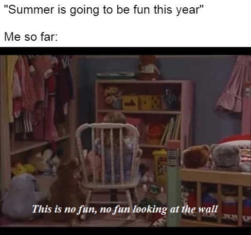 Michelle in Time Out |  "Summer is going to be fun this year"

 
Me so far: | image tagged in michelle in time out,memes,meirl | made w/ Imgflip meme maker