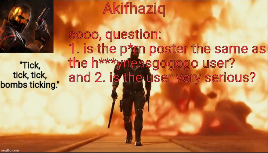 Akifhaziq critical ops temp lone wolf event 2.0 | sooo, question:
1. is the p*rn poster the same as the h***ynessgogogo user?
and 2. is the user very serious? | image tagged in akifhaziq critical ops temp lone wolf event 2 0 | made w/ Imgflip meme maker