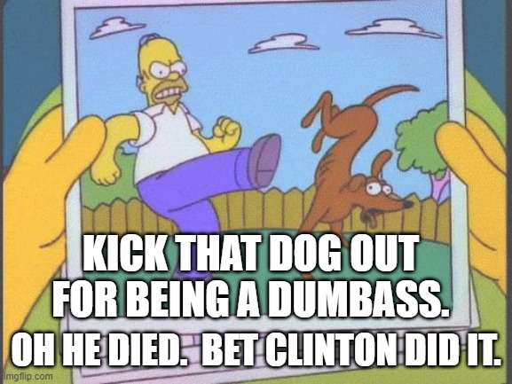 Homer kicks dog | KICK THAT DOG OUT FOR BEING A DUMBASS. OH HE DIED.  BET CLINTON DID IT. | image tagged in homer kicks dog | made w/ Imgflip meme maker