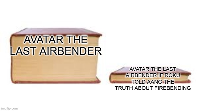 i really wish to see aang firebend more | AVATAR THE LAST AIRBENDER; AVATAR THE LAST AIRBENDER IF ROKU TOLD AANG THE TRUTH ABOUT FIREBENDING | image tagged in big book small book,avatar the last airbender | made w/ Imgflip meme maker