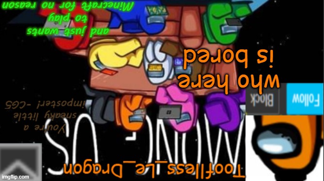 anyone? | who here is bored; and just wants to play Minecraft for no reason | image tagged in tooflless_le_dragon announcement template among us | made w/ Imgflip meme maker