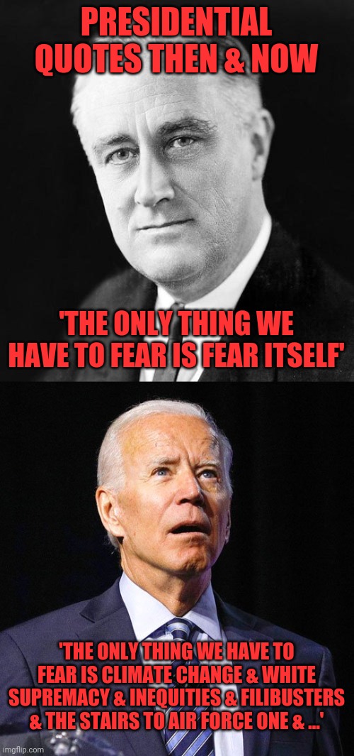Presidential quotes then & now | PRESIDENTIAL QUOTES THEN & NOW; 'THE ONLY THING WE HAVE TO FEAR IS FEAR ITSELF'; 'THE ONLY THING WE HAVE TO FEAR IS CLIMATE CHANGE & WHITE SUPREMACY & INEQUITIES & FILIBUSTERS & THE STAIRS TO AIR FORCE ONE & ...' | image tagged in fdr promise,joe biden | made w/ Imgflip meme maker