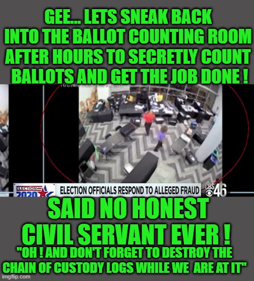 free your mind and your ass will follow | GEE... LETS SNEAK BACK INTO THE BALLOT COUNTING ROOM AFTER HOURS TO SECRETLY COUNT  BALLOTS AND GET THE JOB DONE ! SAID NO HONEST CIVIL SERVANT EVER ! "OH ! AND DON'T FORGET TO DESTROY THE CHAIN OF CUSTODY LOGS WHILE WE  ARE AT IT" | image tagged in democrats,voter fraud,fascism | made w/ Imgflip meme maker
