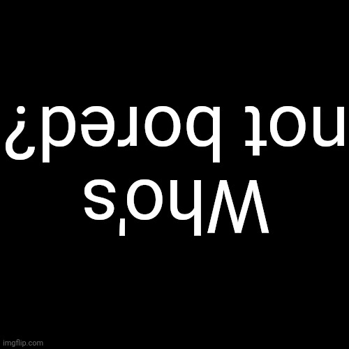 Blank Transparent Square Meme | Who's not bored? | image tagged in memes,blank transparent square | made w/ Imgflip meme maker