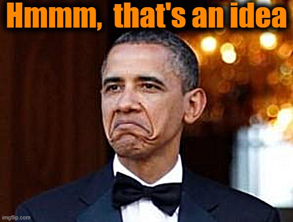 obama not bad | Hmmm,  that's an idea | image tagged in obama not bad | made w/ Imgflip meme maker
